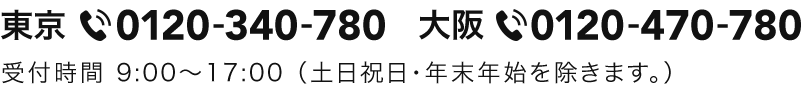 東京 0120-340-780 大阪 0120-470-780 受付時間 9:00～17:00（土日祝日・年末年始を除きます。）