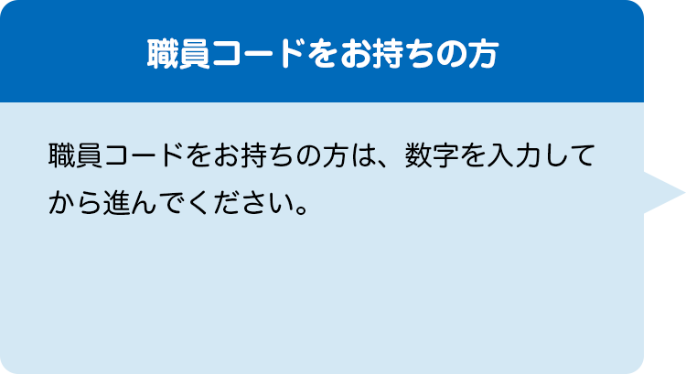 職員コードをお持ちの方 職員コードをお持ちの方は、数字を入力してから進んでください。