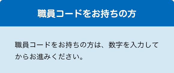 職員コードをお持ちの方 職員コードをお持ちの方は、数字を入力してから進んでください。